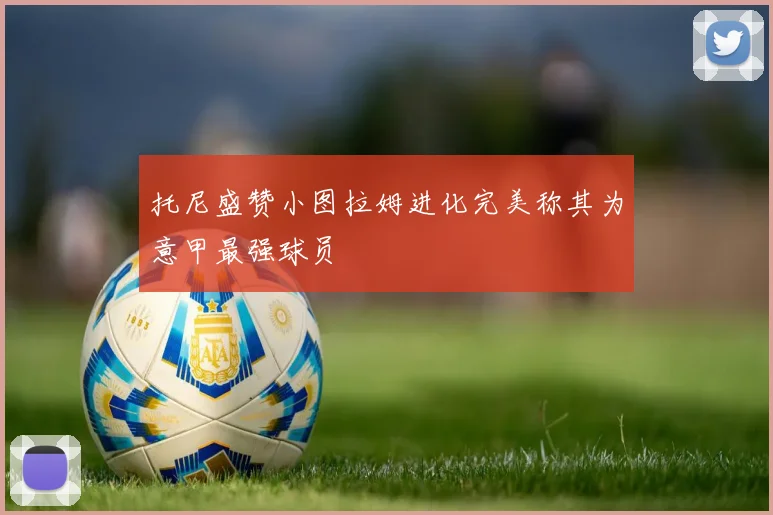 托尼盛赞小图拉姆进化完美称其为意甲最强球员
