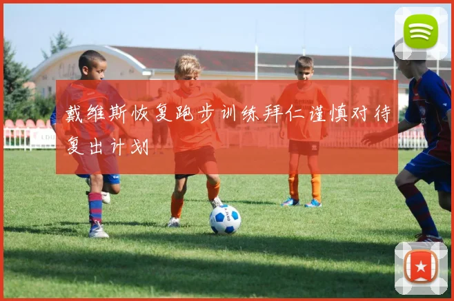 戴维斯恢复跑步训练拜仁谨慎对待复出计划
