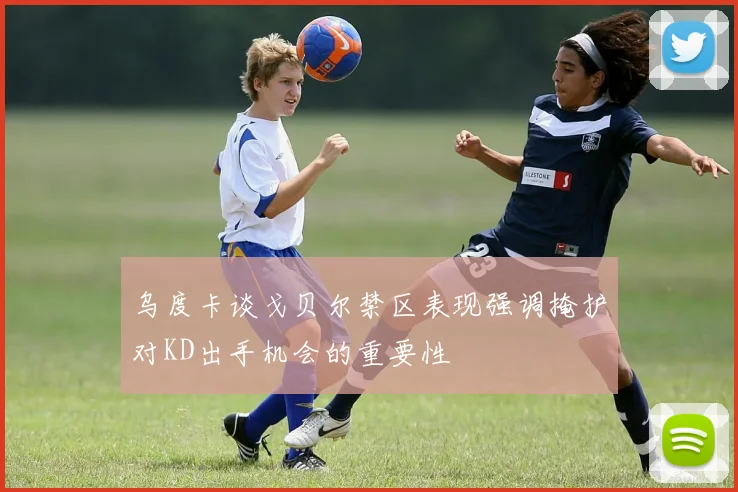 乌度卡谈戈贝尔禁区表现强调掩护对KD出手机会的重要性