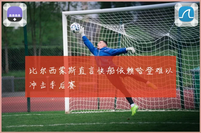比尔西蒙斯直言快船依赖哈登难以冲击季后赛
