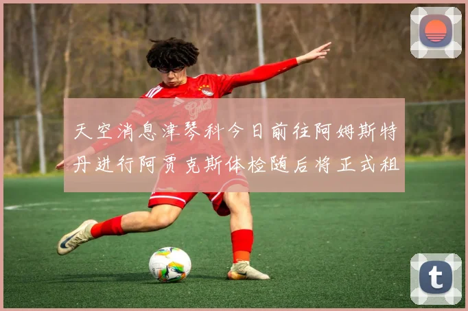 天空消息津琴科今日前往阿姆斯特丹进行阿贾克斯体检随后将正式租借加盟