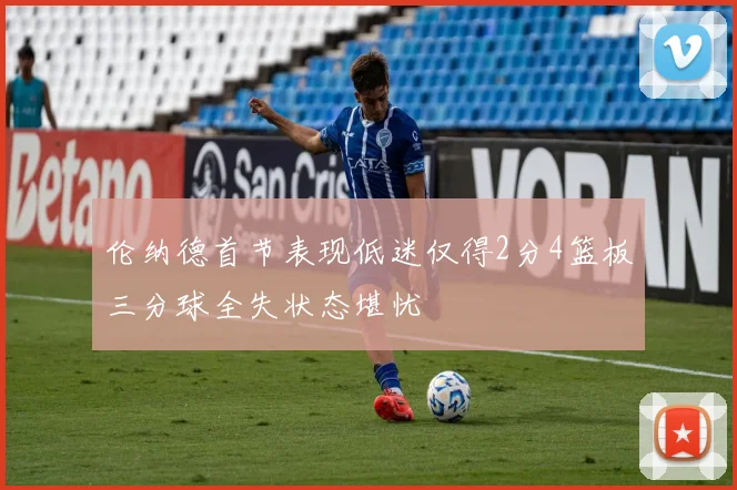 伦纳德首节表现低迷仅得2分4篮板三分球全失状态堪忧