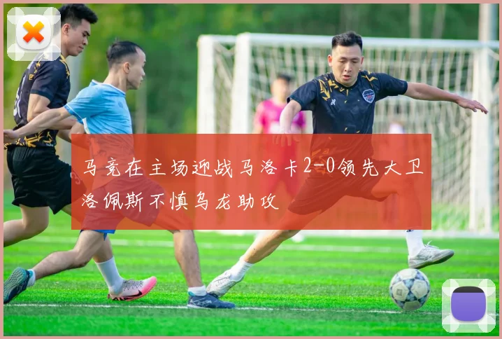 马竞在主场迎战马洛卡2-0领先大卫洛佩斯不慎乌龙助攻