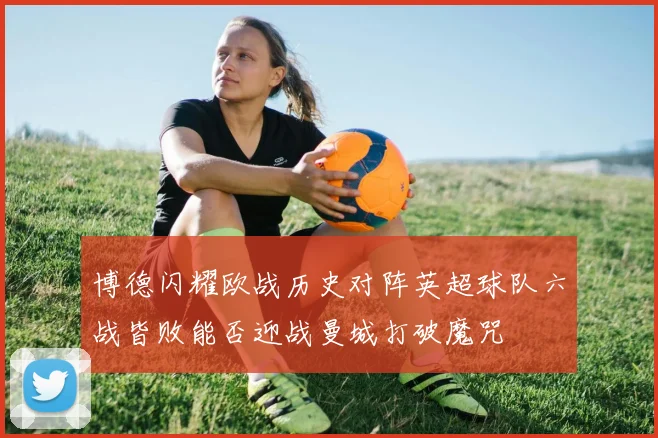 博德闪耀欧战历史对阵英超球队六战皆败能否迎战曼城打破魔咒