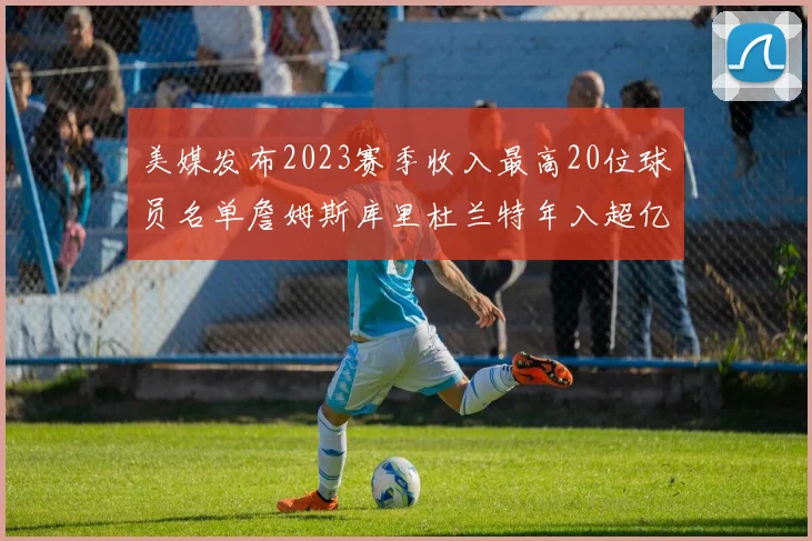 美媒发布2023赛季收入最高20位球员名单詹姆斯库里杜兰特年入超亿