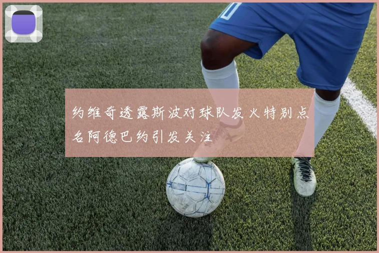 约维奇透露斯波对球队发火特别点名阿德巴约引发关注