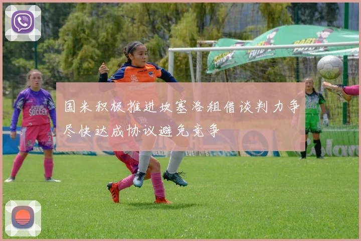 国米积极推进坎塞洛租借谈判力争尽快达成协议避免竞争