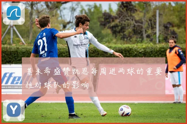 基米希盛赞凯恩每周进两球的重要性对球队的影响