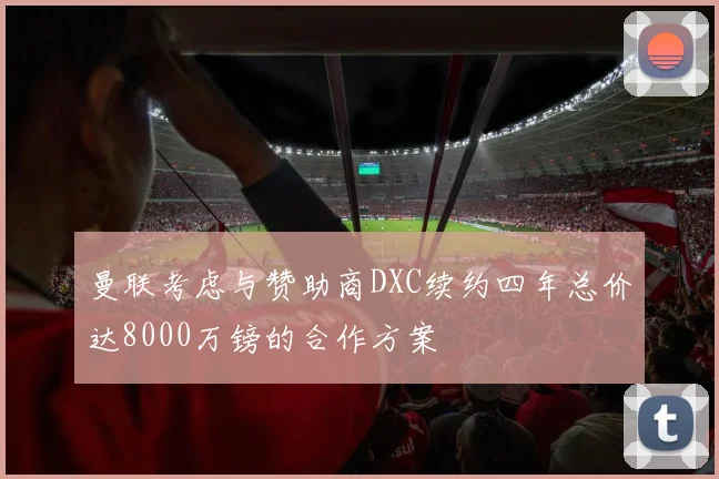 曼联考虑与赞助商DXC续约四年总价达8000万镑的合作方案