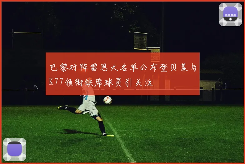 巴黎对阵雷恩大名单公布登贝莱与K77领衔缺席球员引关注