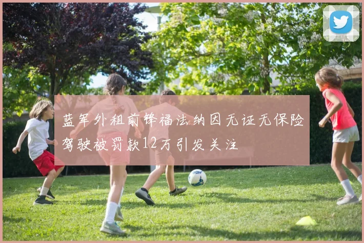 蓝军外租前锋福法纳因无证无保险驾驶被罚款12万引发关注