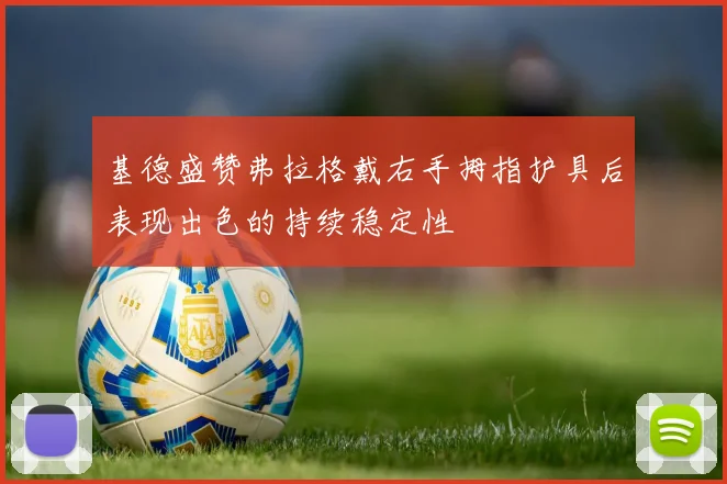 基德盛赞弗拉格戴右手拇指护具后表现出色的持续稳定性