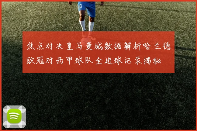 焦点对决皇马曼城数据解析哈兰德欧冠对西甲球队全进球记录揭秘