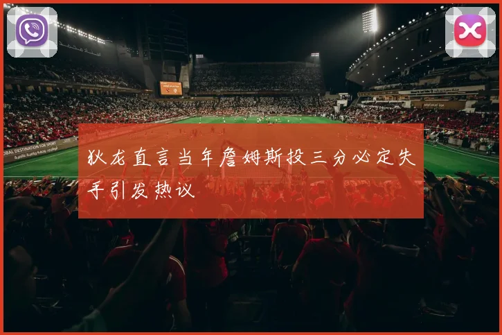 狄龙直言当年詹姆斯投三分必定失手引发热议