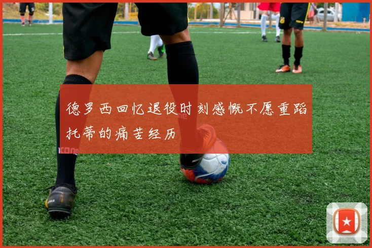 德罗西回忆退役时刻感慨不愿重蹈托蒂的痛苦经历