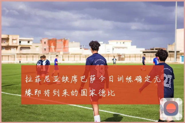拉菲尼亚缺席巴萨今日训练确定无缘即将到来的国家德比