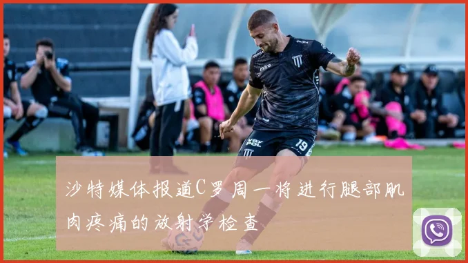 沙特媒体报道C罗周一将进行腿部肌肉疼痛的放射学检查