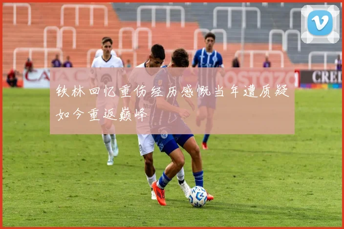 铁林回忆重伤经历感慨当年遭质疑如今重返巅峰