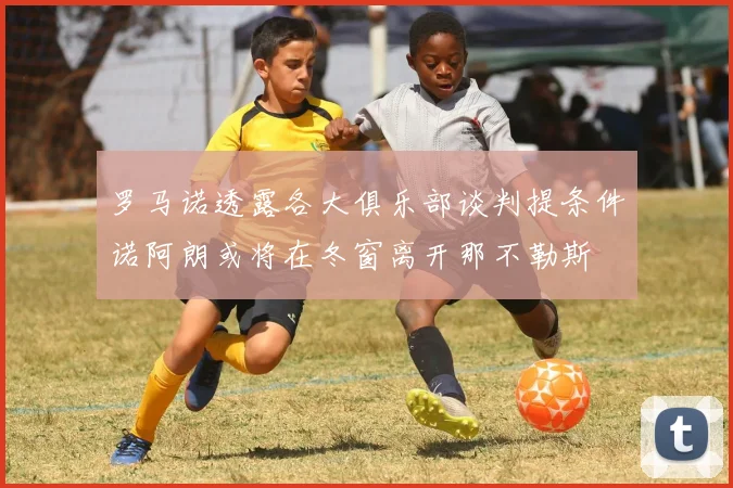罗马诺透露各大俱乐部谈判提条件诺阿朗或将在冬窗离开那不勒斯