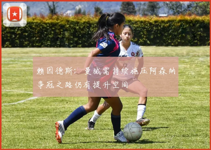 赖因德斯：曼城需持续施压阿森纳争冠之路仍有提升空间