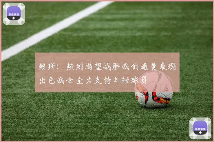 赖斯：热刺渴望战胜我们道曼表现出色我会全力支持年轻球员