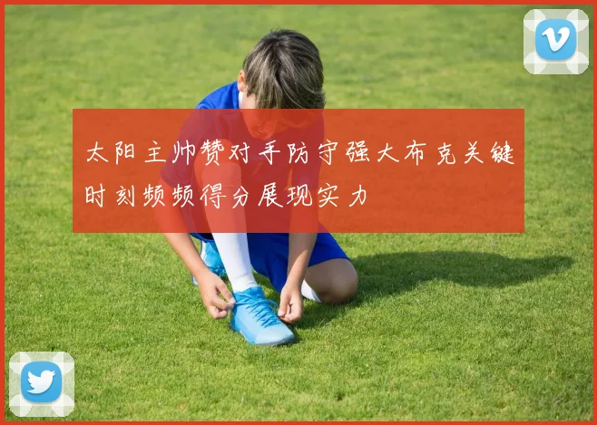 太阳主帅赞对手防守强大布克关键时刻频频得分展现实力