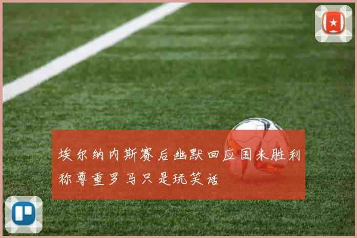 埃尔纳内斯赛后幽默回应国米胜利称尊重罗马只是玩笑话