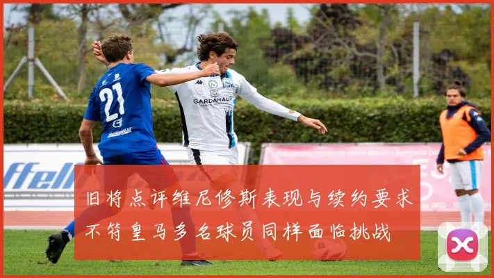 旧将点评维尼修斯表现与续约要求不符皇马多名球员同样面临挑战