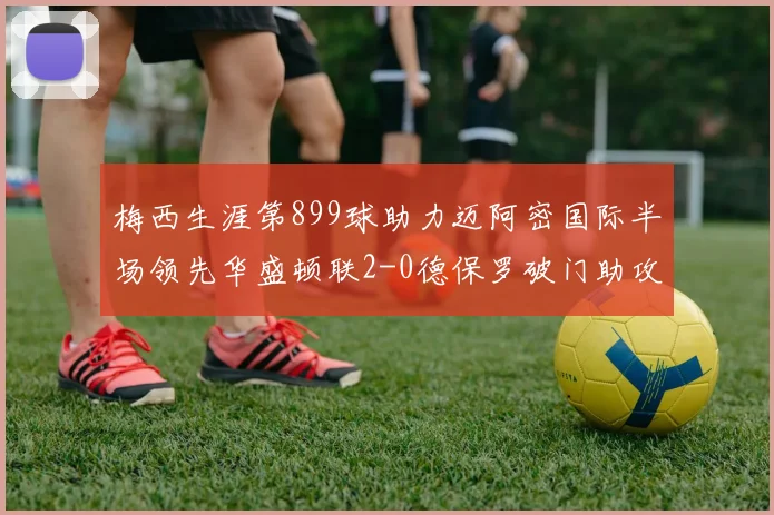 梅西生涯第899球助力迈阿密国际半场领先华盛顿联2-0德保罗破门助攻