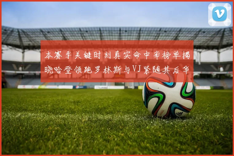 本赛季关键时刻真实命中率榜单揭晓哈登领跑罗林斯与VJ紧随其后华子位列第四