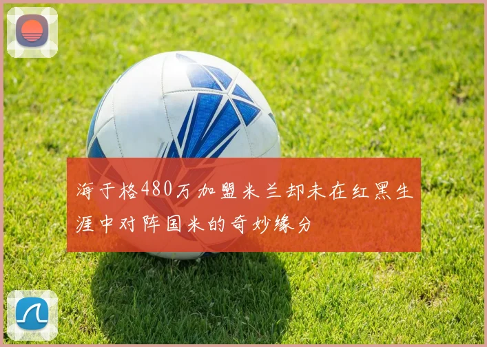 海于格480万加盟米兰却未在红黑生涯中对阵国米的奇妙缘分
