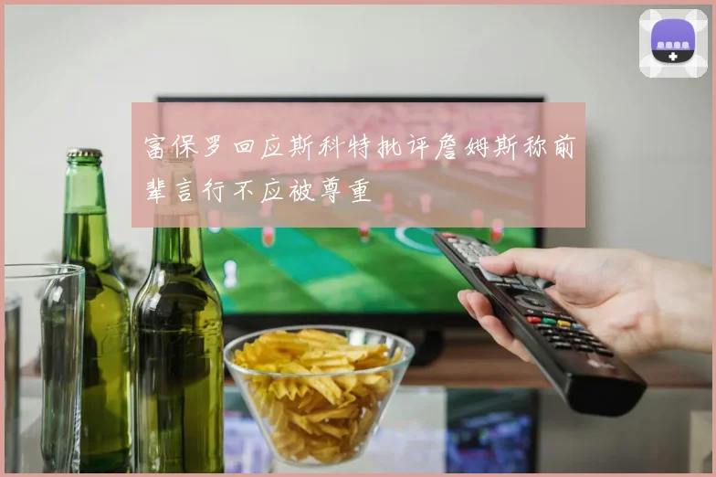 富保罗回应斯科特批评詹姆斯称前辈言行不应被尊重