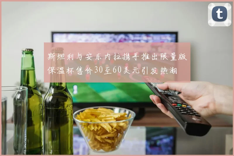 斯坦利与安东内拉携手推出限量版保温杯售价30至60美元引发热潮
