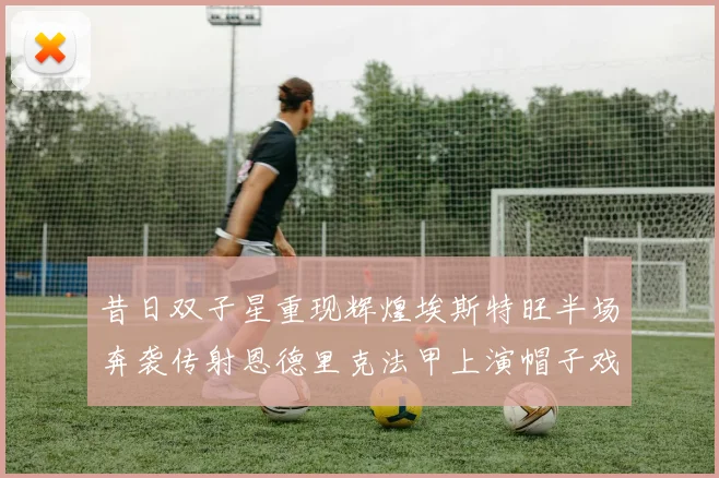 昔日双子星重现辉煌埃斯特旺半场奔袭传射恩德里克法甲上演帽子戏法