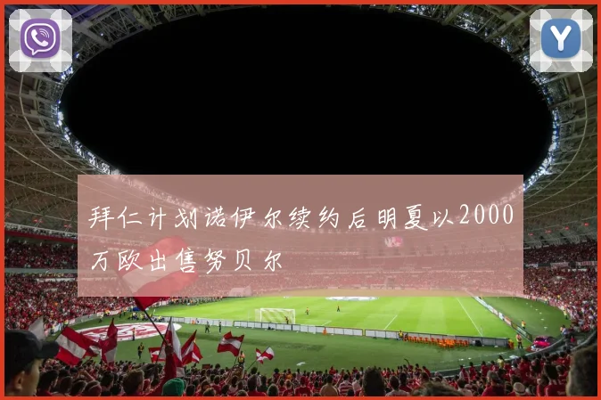 拜仁计划诺伊尔续约后明夏以2000万欧出售努贝尔