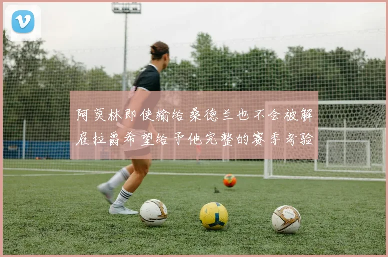 阿莫林即使输给桑德兰也不会被解雇拉爵希望给予他完整的赛季考验