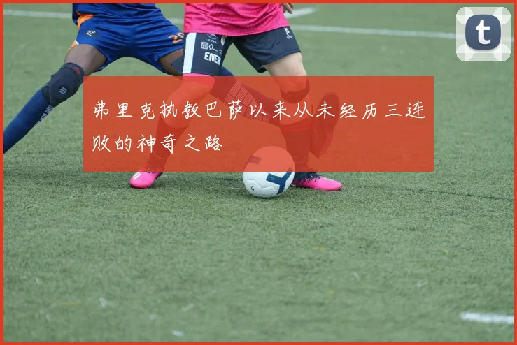 弗里克执教巴萨以来从未经历三连败的神奇之路