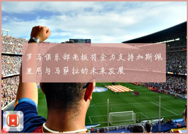 罗马俱乐部老板将全力支持加斯佩里尼与马萨拉的未来发展