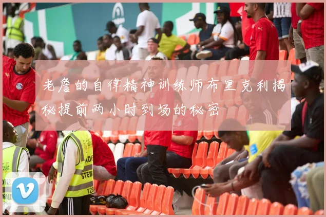 老詹的自律精神训练师布里克利揭秘提前两小时到场的秘密