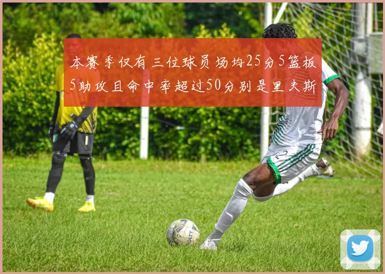 本赛季仅有三位球员场均25分5篮板5助攻且命中率超过50分别是里夫斯约基奇和字母哥
