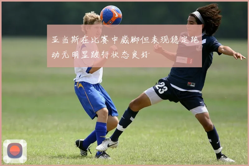 亚当斯在比赛中崴脚但表现稳定跑动无明显跛行状态良好