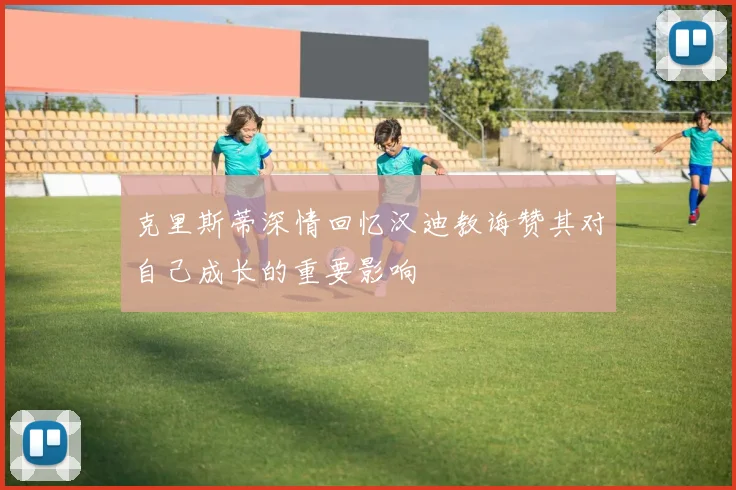 克里斯蒂深情回忆汉迪教诲赞其对自己成长的重要影响