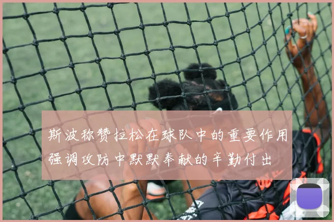 斯波称赞拉松在球队中的重要作用强调攻防中默默奉献的辛勤付出