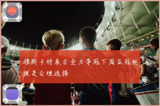 穆斯卡特表示全力争冠下周亚冠轮换是合理选择
