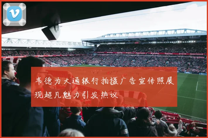 韦德为大通银行拍摄广告宣传照展现超凡魅力引发热议