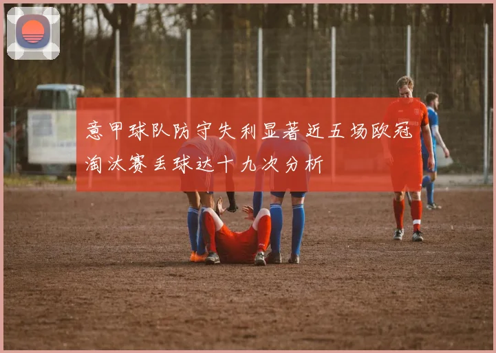 意甲球队防守失利显著近五场欧冠淘汰赛丢球达十九次分析