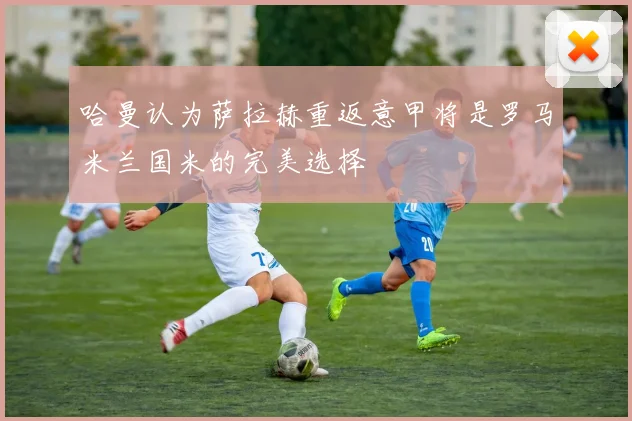 哈曼认为萨拉赫重返意甲将是罗马米兰国米的完美选择