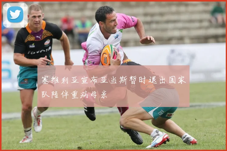 塞维利亚宣布亚当斯暂时退出国家队陪伴重病母亲