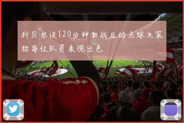 科贝尔谈120分钟激战后的点球决策称每位队员表现出色
