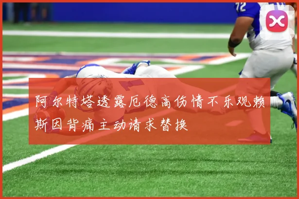 阿尔特塔透露厄德高伤情不乐观赖斯因背痛主动请求替换